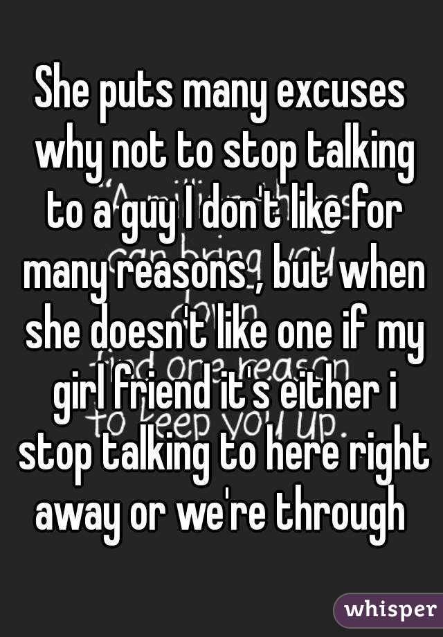 She puts many excuses why not to stop talking to a guy I don't like for many reasons , but when she doesn't like one if my girl friend it's either i stop talking to here right away or we're through 