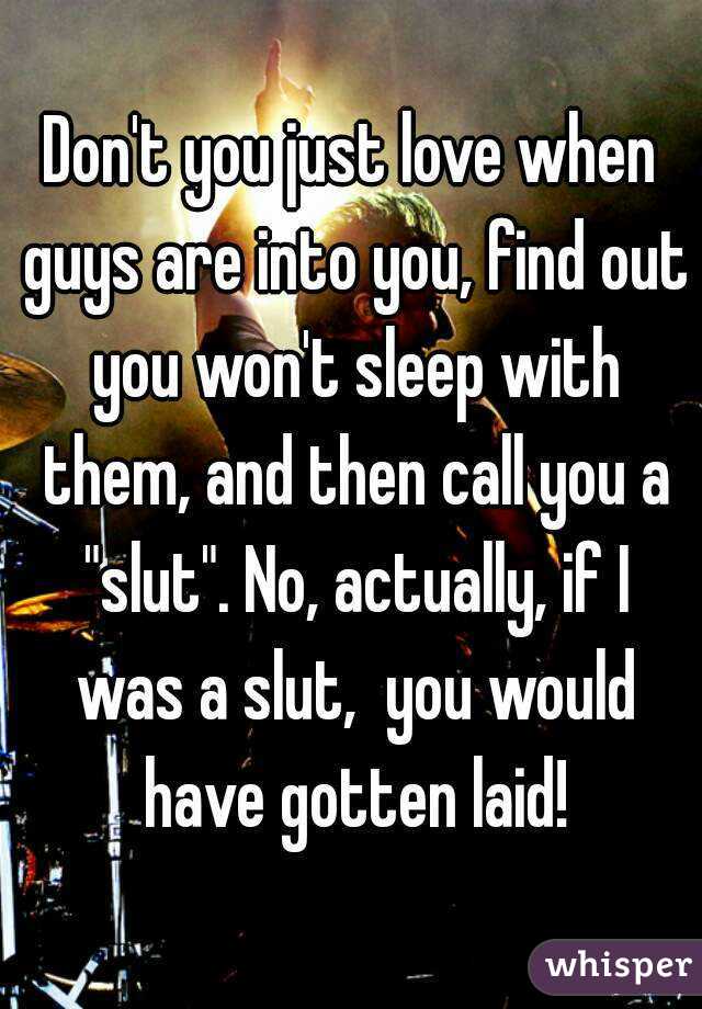 Don't you just love when guys are into you, find out you won't sleep with them, and then call you a "slut". No, actually, if I was a slut,  you would have gotten laid!