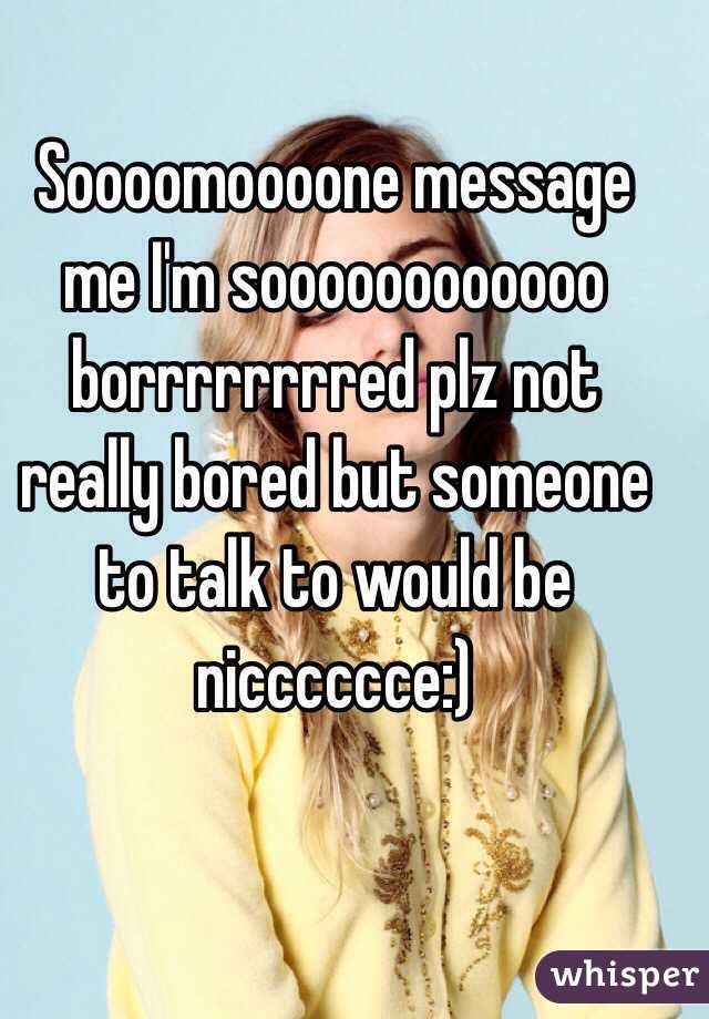 Soooomoooone message me I'm soooooooooooo borrrrrrrred plz not really bored but someone to talk to would be nicccccce:)