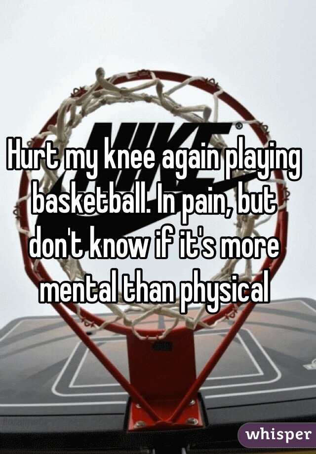 Hurt my knee again playing basketball. In pain, but don't know if it's more mental than physical 