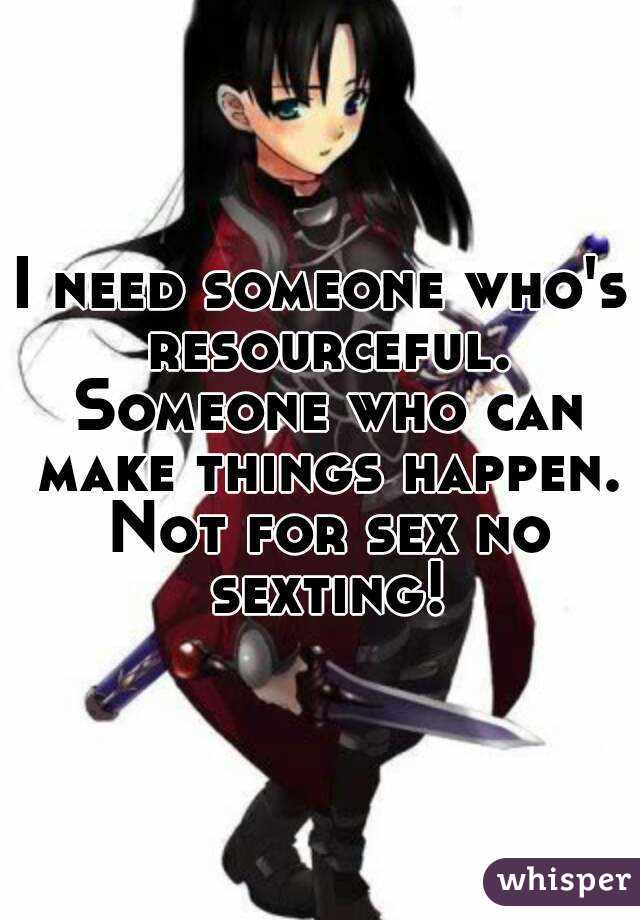 I need someone who's resourceful. Someone who can make things happen. Not for sex no sexting!