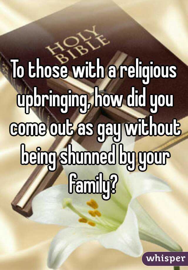 To those with a religious upbringing, how did you come out as gay without being shunned by your family? 