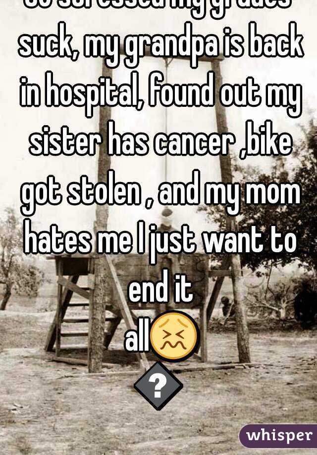 So stressed my grades suck, my grandpa is back in hospital, found out my sister has cancer ,bike got stolen , and my mom hates me I just want to end it all😖🔫
