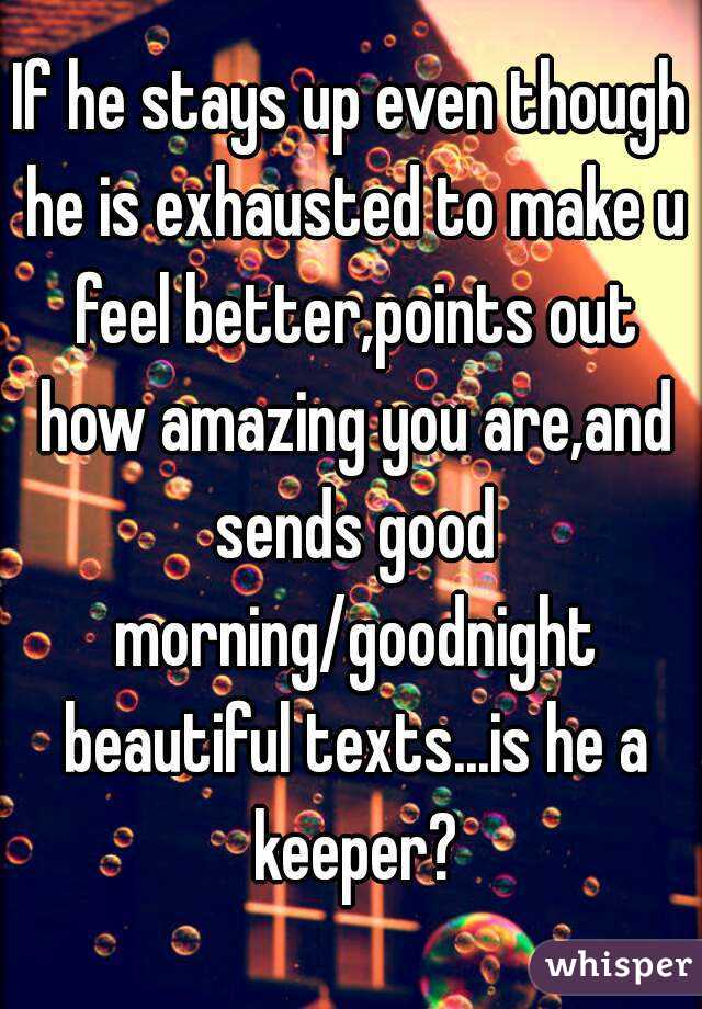 If he stays up even though he is exhausted to make u feel better,points out how amazing you are,and sends good morning/goodnight beautiful texts...is he a keeper?