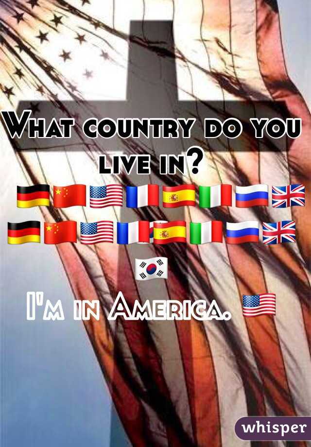 What country do you live in?
  🇩🇪🇨🇳🇺🇸🇫🇷🇪🇸🇮🇹🇷🇺🇬🇧🇰🇷

I'm in America. 🇺🇸