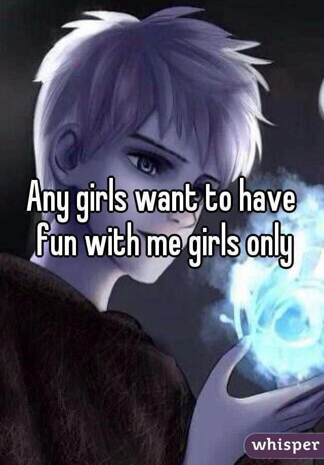 Any girls want to have fun with me girls only