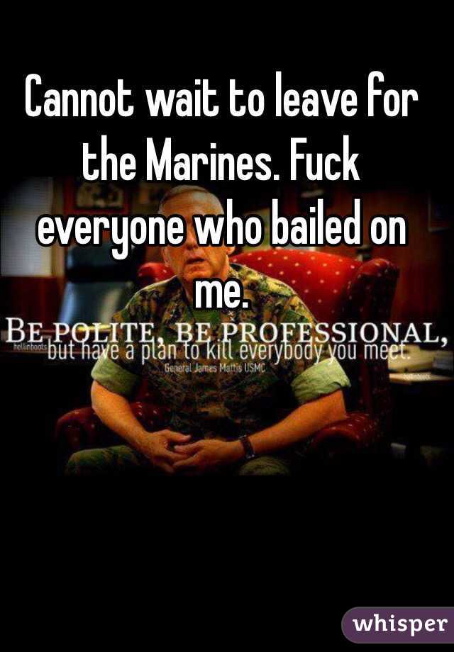 Cannot wait to leave for the Marines. Fuck everyone who bailed on me.