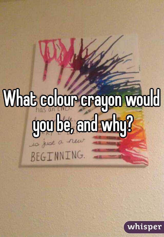 What colour crayon would you be, and why?