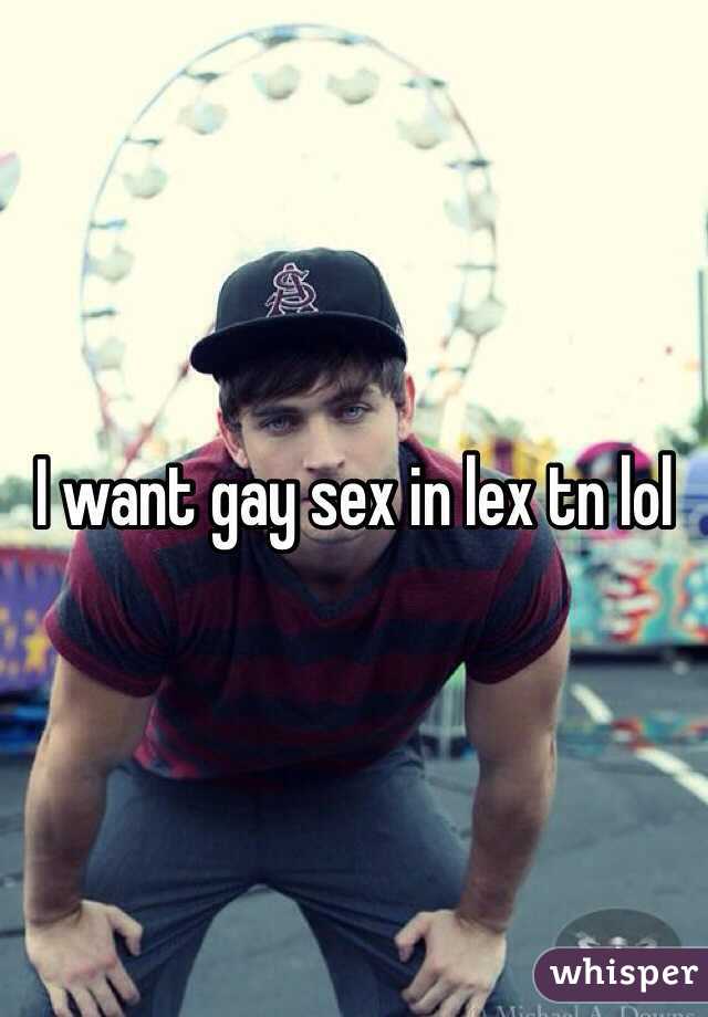 I want gay sex in lex tn lol