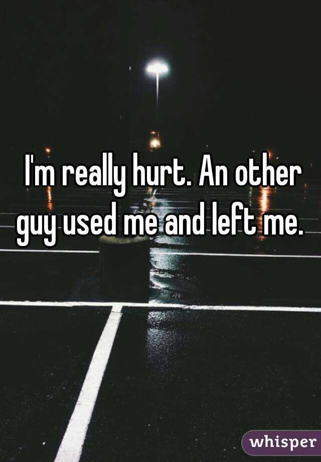 I'm really hurt. An other guy used me and left me.  