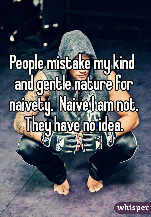 People mistake my kind and gentle nature for naivety.  Naive I am not. They have no idea.