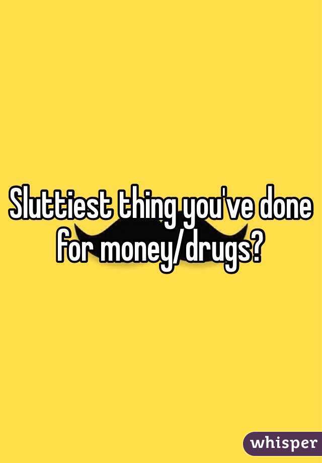 Sluttiest thing you've done for money/drugs?