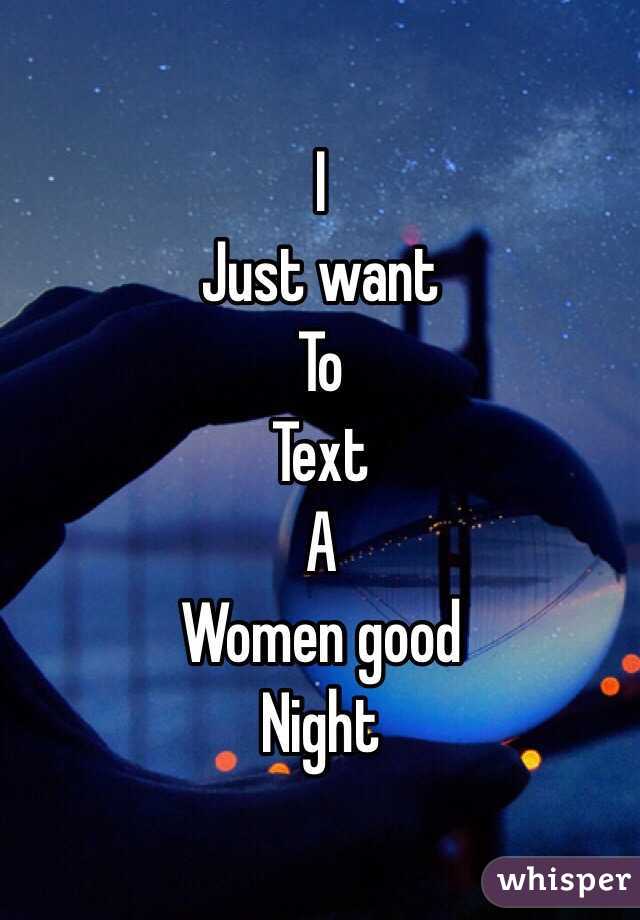  I 
Just want
To
Text 
A 
Women good 
Night 
