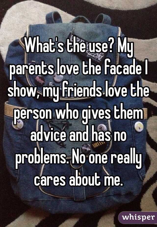 What's the use? My parents love the facade I show, my friends love the person who gives them advice and has no problems. No one really cares about me. 