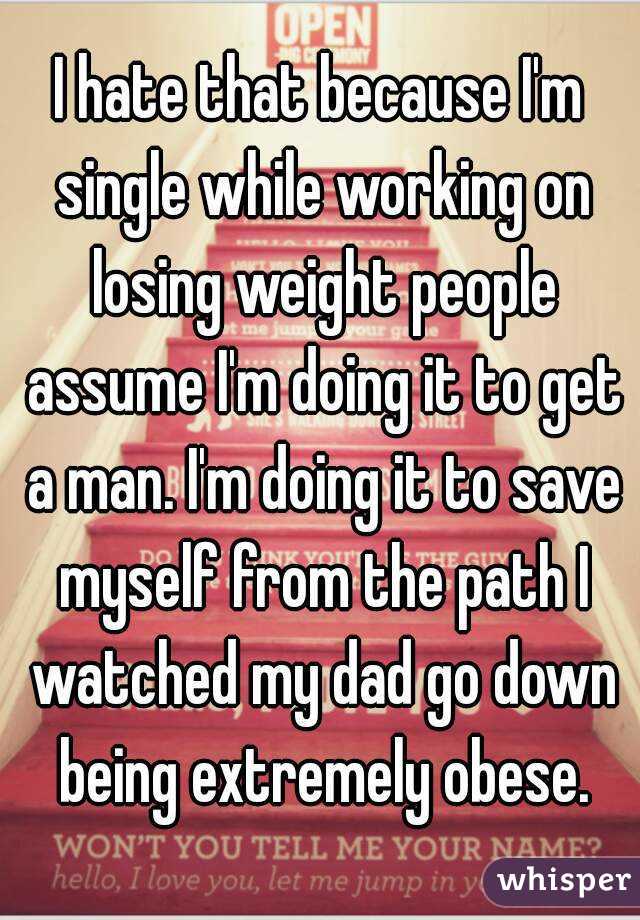 I hate that because I'm single while working on losing weight people assume I'm doing it to get a man. I'm doing it to save myself from the path I watched my dad go down being extremely obese.