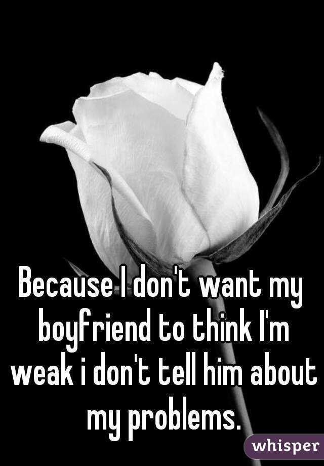 Because I don't want my boyfriend to think I'm weak i don't tell him about my problems.