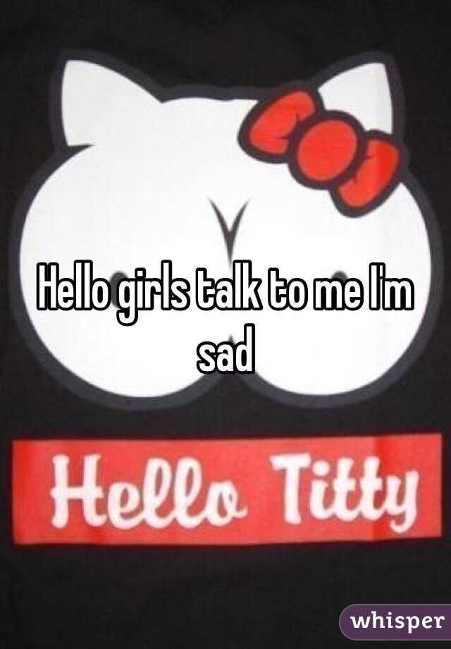 Hello girls talk to me I'm sad