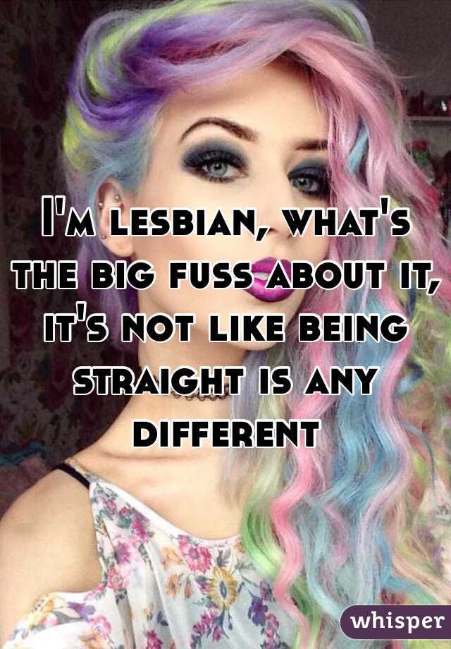I'm lesbian, what's the big fuss about it, it's not like being straight is any different