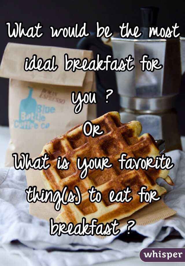 What would be the most ideal breakfast for you ?
Or
What is your favorite thing(s) to eat for breakfast ?