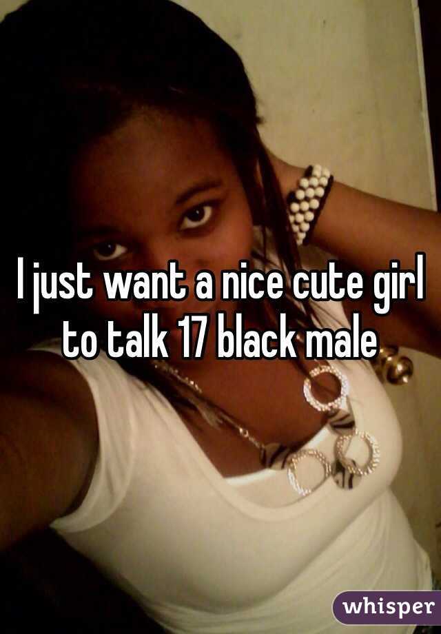 I just want a nice cute girl to talk 17 black male 