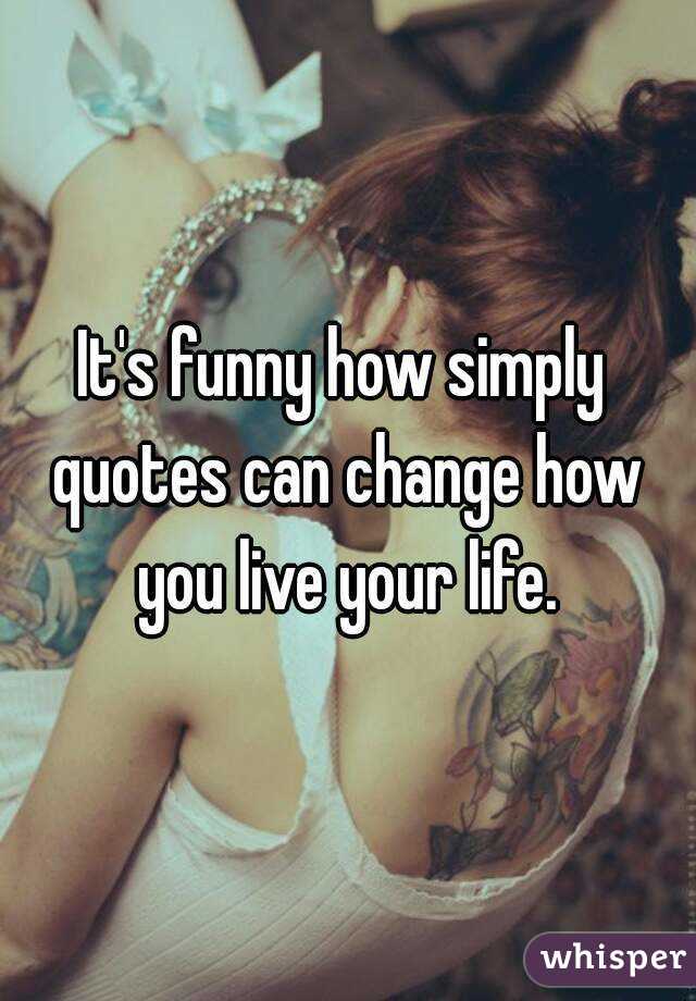 It's funny how simply quotes can change how you live your life.