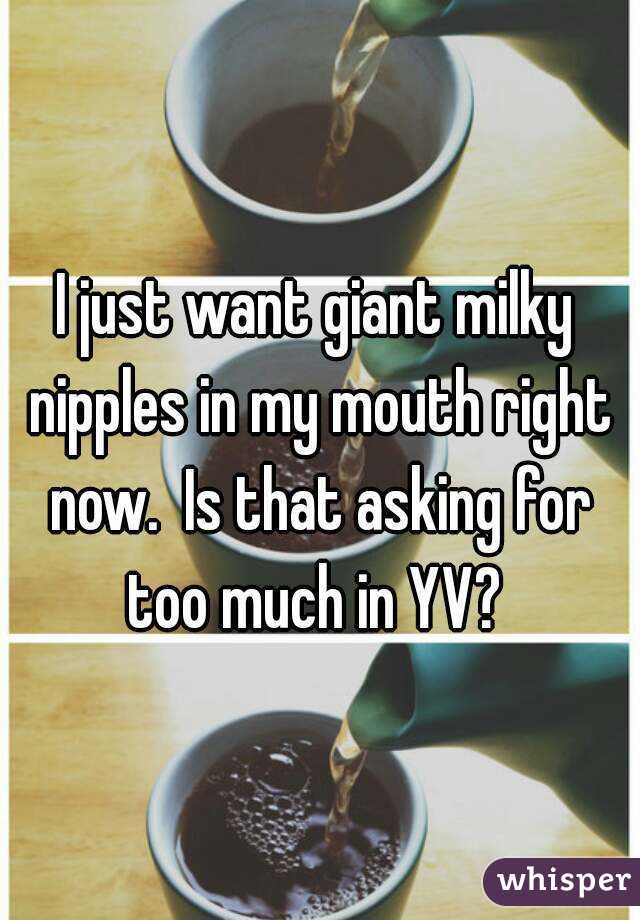I just want giant milky nipples in my mouth right now.  Is that asking for too much in YV? 