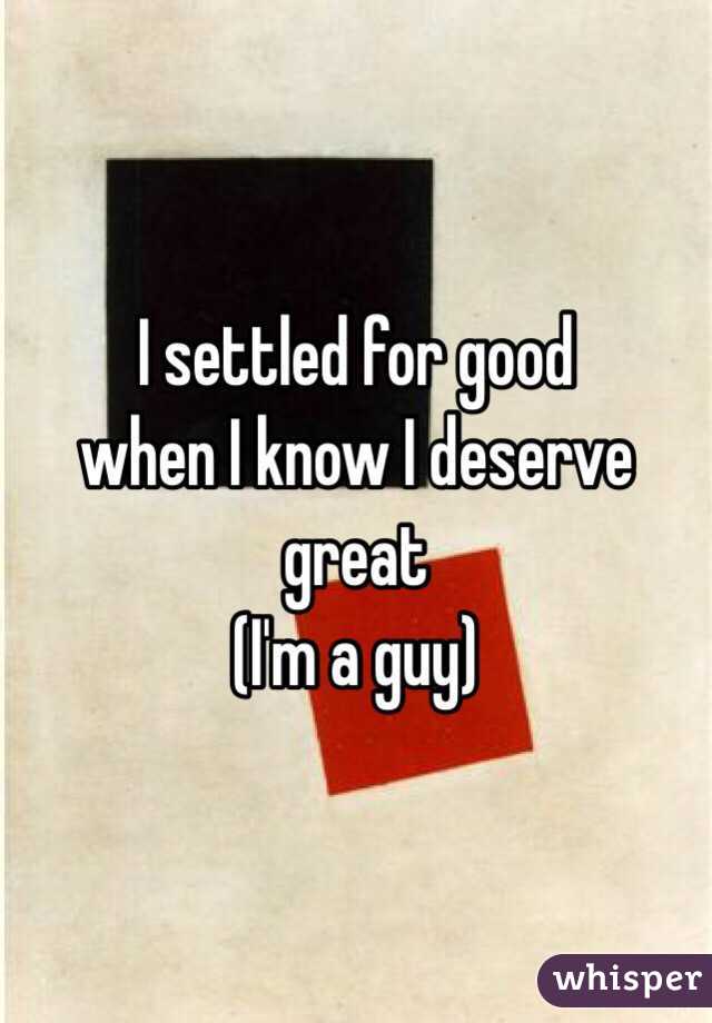 I settled for good 
when I know I deserve great
(I'm a guy) 