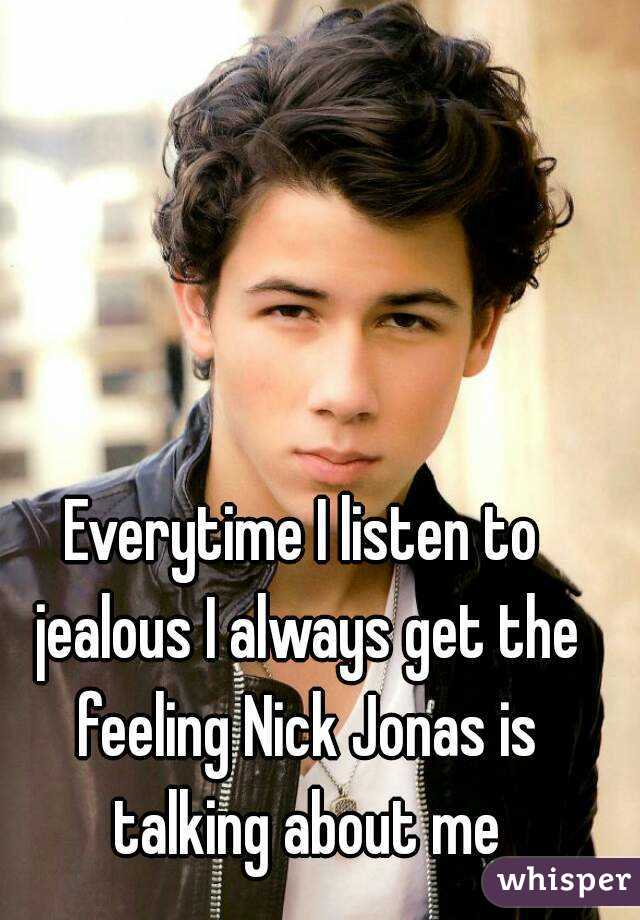 Everytime I listen to jealous I always get the feeling Nick Jonas is talking about me