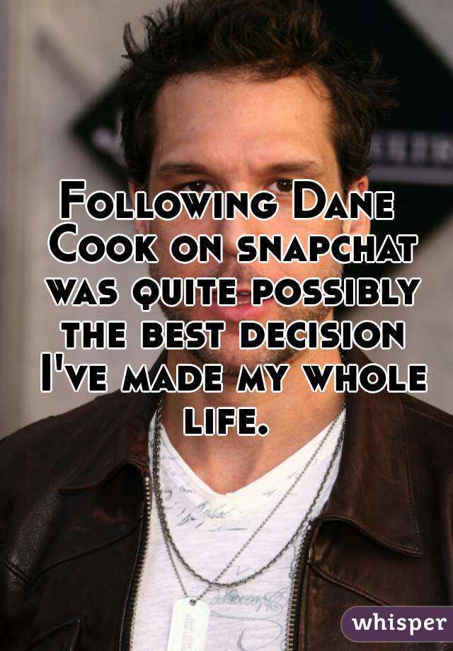 Following Dane Cook on snapchat was quite possibly the best decision I've made my whole life. 