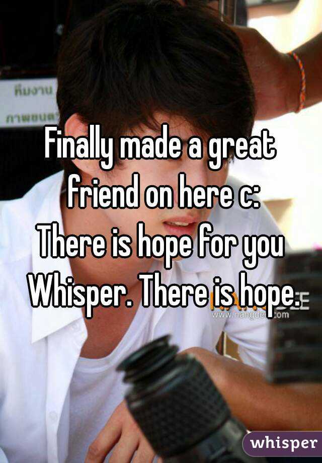 Finally made a great friend on here c:
There is hope for you Whisper. There is hope.