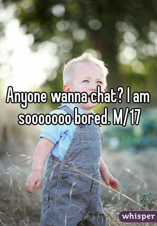 Anyone wanna chat? I am sooooooo bored. M/17