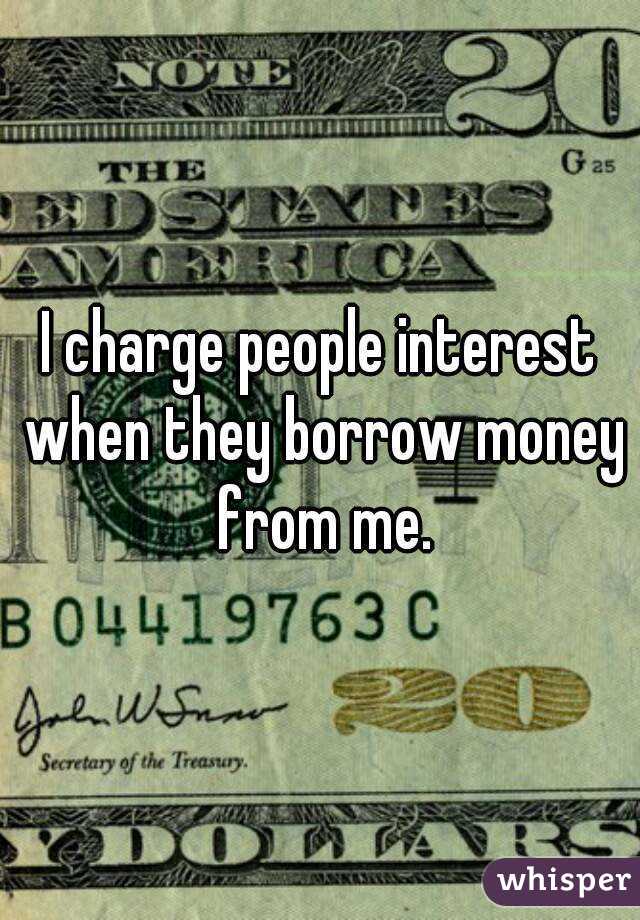 I charge people interest when they borrow money from me.