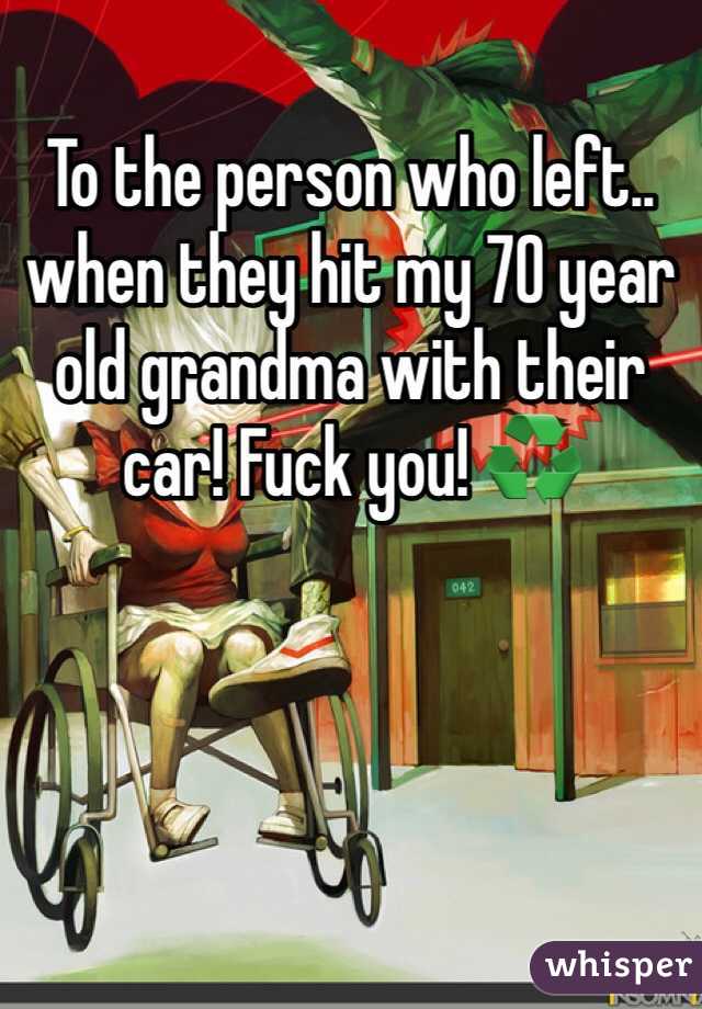 To the person who left.. when they hit my 70 year old grandma with their car! Fuck you! ♻️