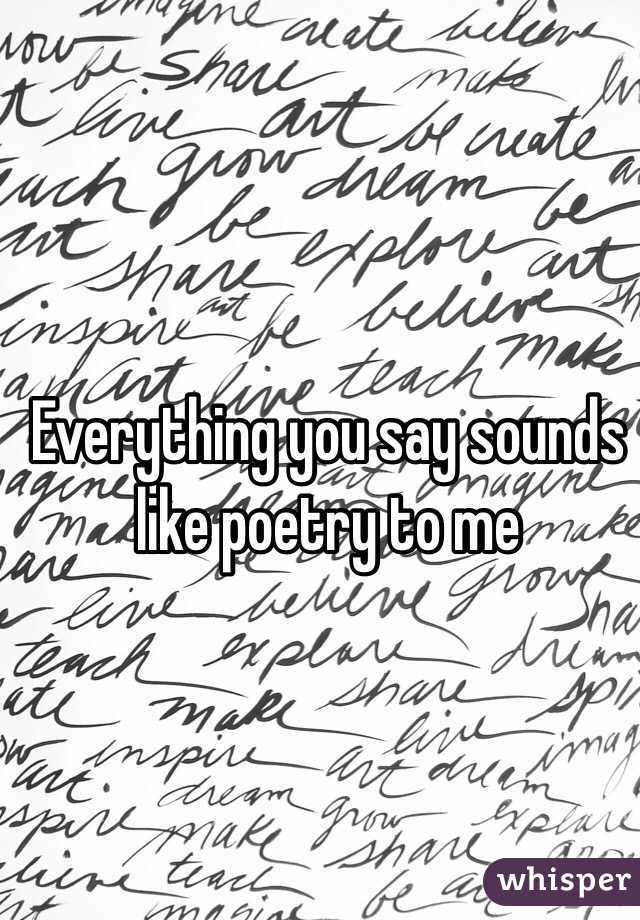 Everything you say sounds like poetry to me 