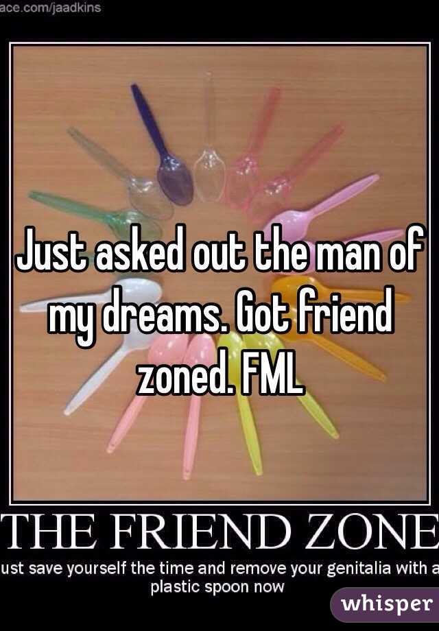 Just asked out the man of my dreams. Got friend zoned. FML 