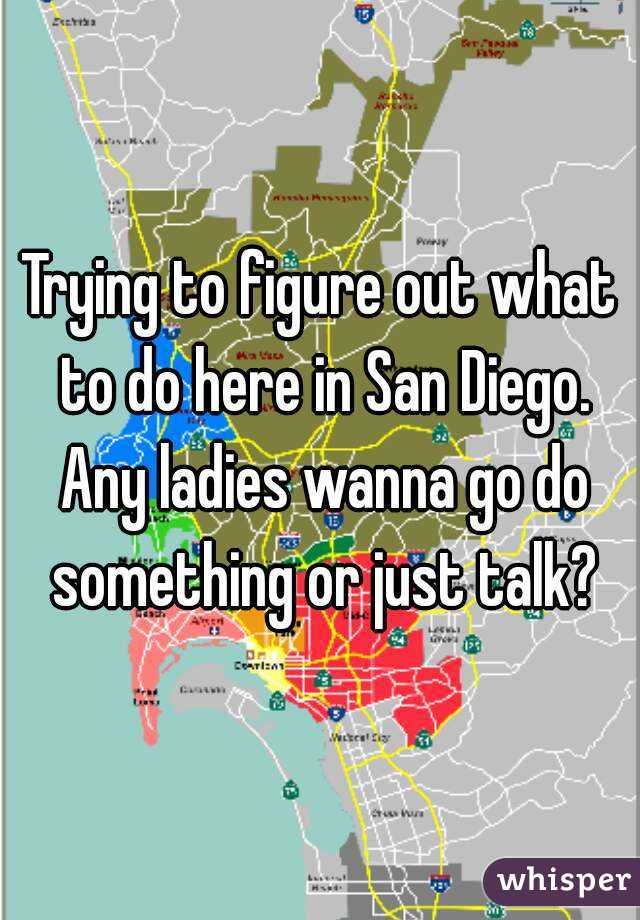 Trying to figure out what to do here in San Diego. Any ladies wanna go do something or just talk?