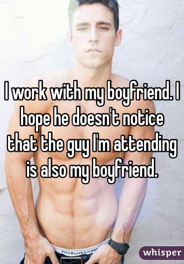 I work with my boyfriend. I hope he doesn't notice that the guy I'm attending is also my boyfriend. 