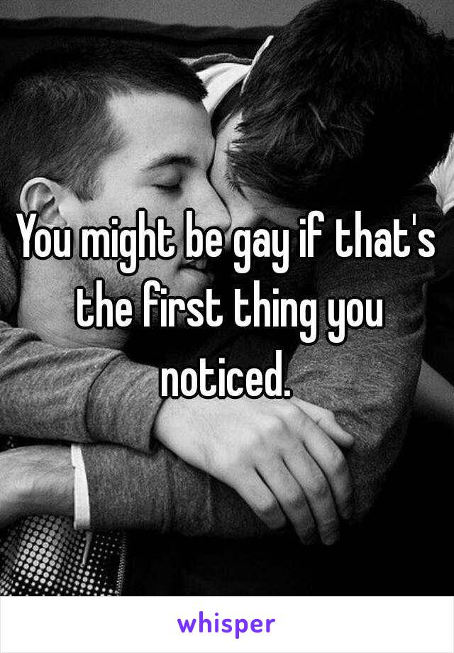 You might be gay if that's the first thing you noticed. 