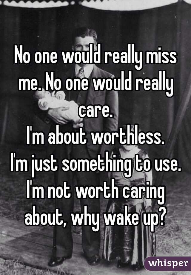 No one would really miss me. No one would really care. 
I'm about worthless. 
I'm just something to use. 
I'm not worth caring about, why wake up?