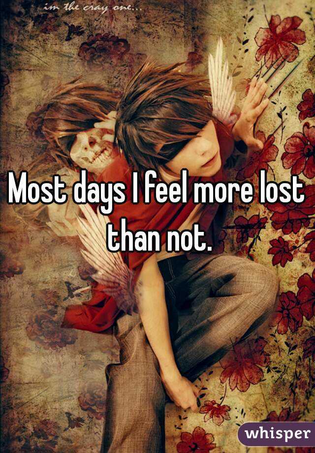 Most days I feel more lost than not.