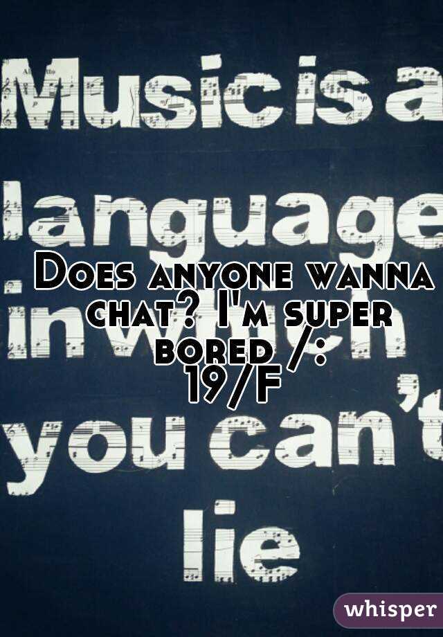 Does anyone wanna chat? I'm super bored /:
19/F