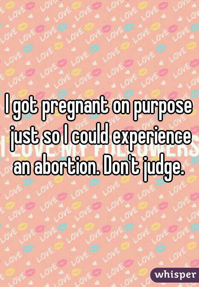 I got pregnant on purpose just so I could experience an abortion. Don't judge. 