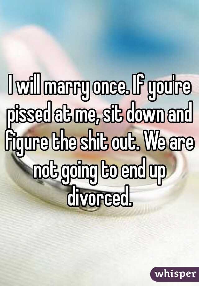 I will marry once. If you're pissed at me, sit down and figure the shit out. We are not going to end up divorced.