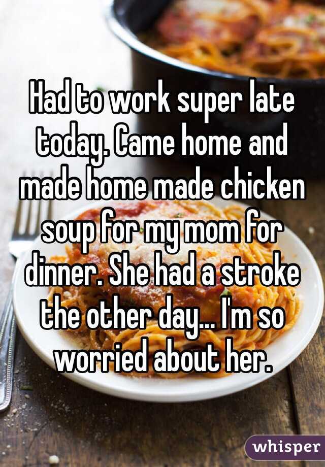 Had to work super late today. Came home and made home made chicken soup for my mom for dinner. She had a stroke the other day... I'm so worried about her.