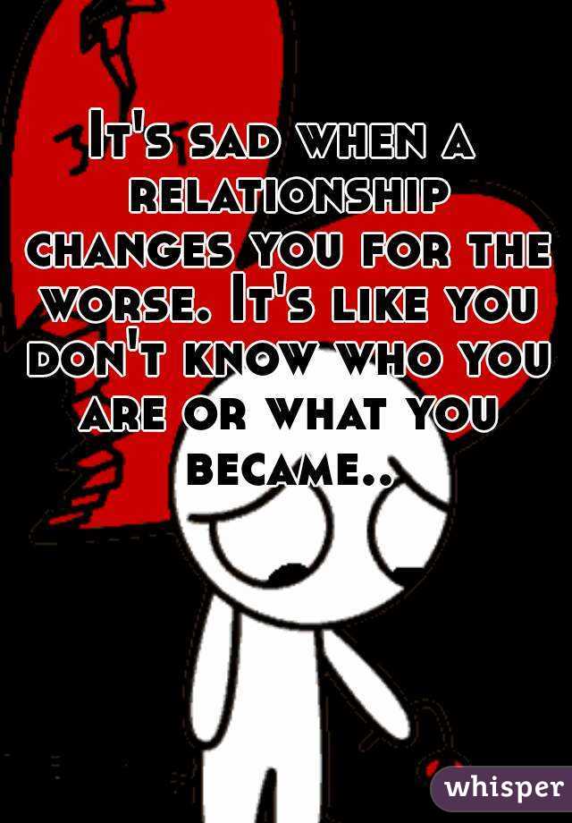 It's sad when a relationship changes you for the worse. It's like you don't know who you are or what you became..