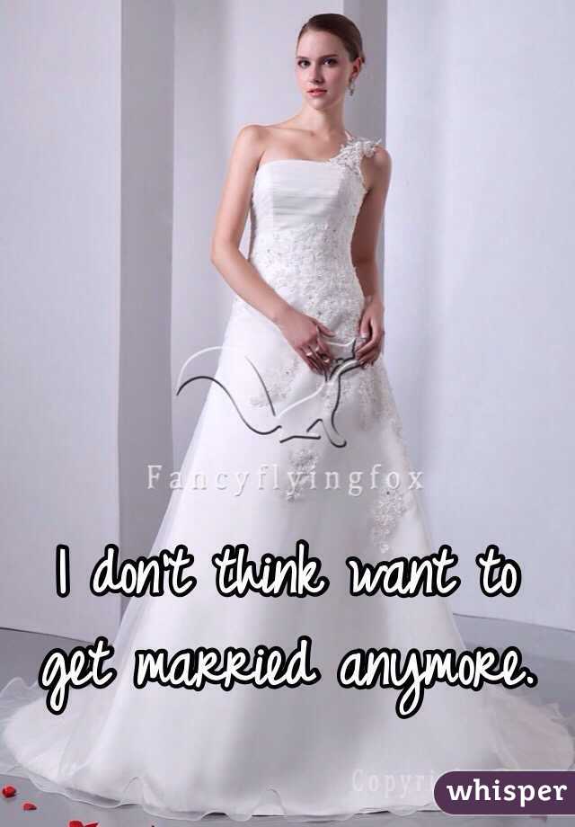 I don't think want to get married anymore. 