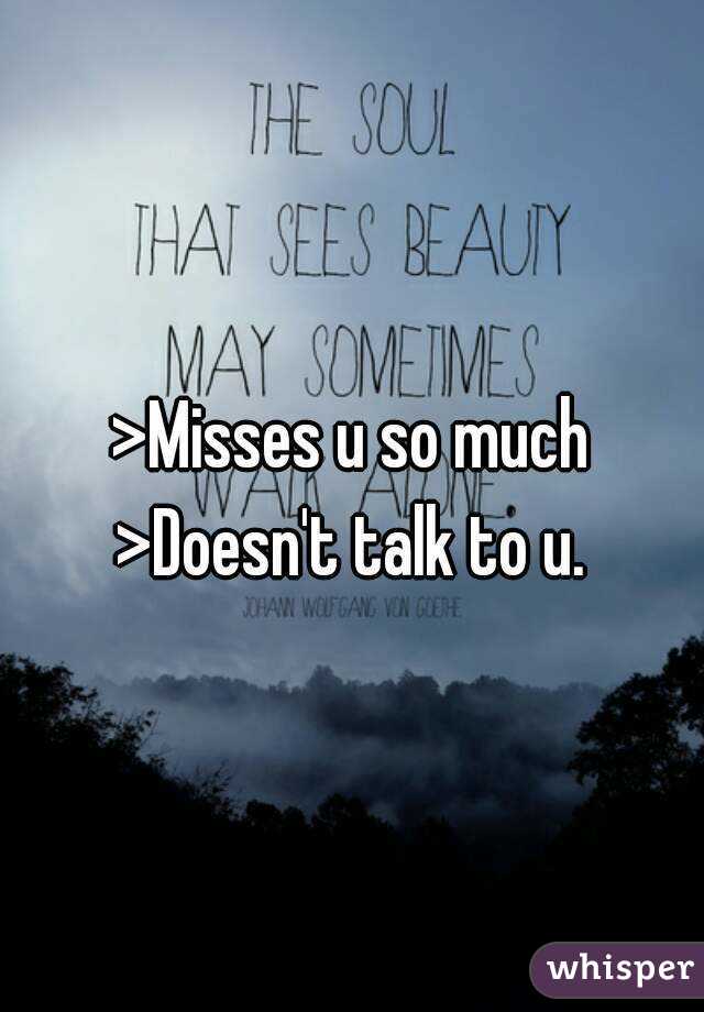 >Misses u so much 
>Doesn't talk to u. 