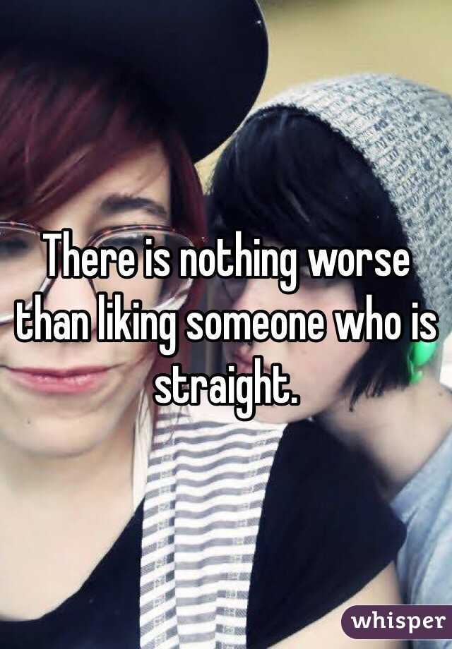 There is nothing worse than liking someone who is straight.