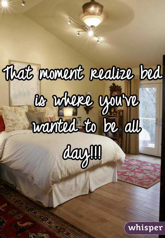 That moment realize bed is where you've wanted to be all day!!! 