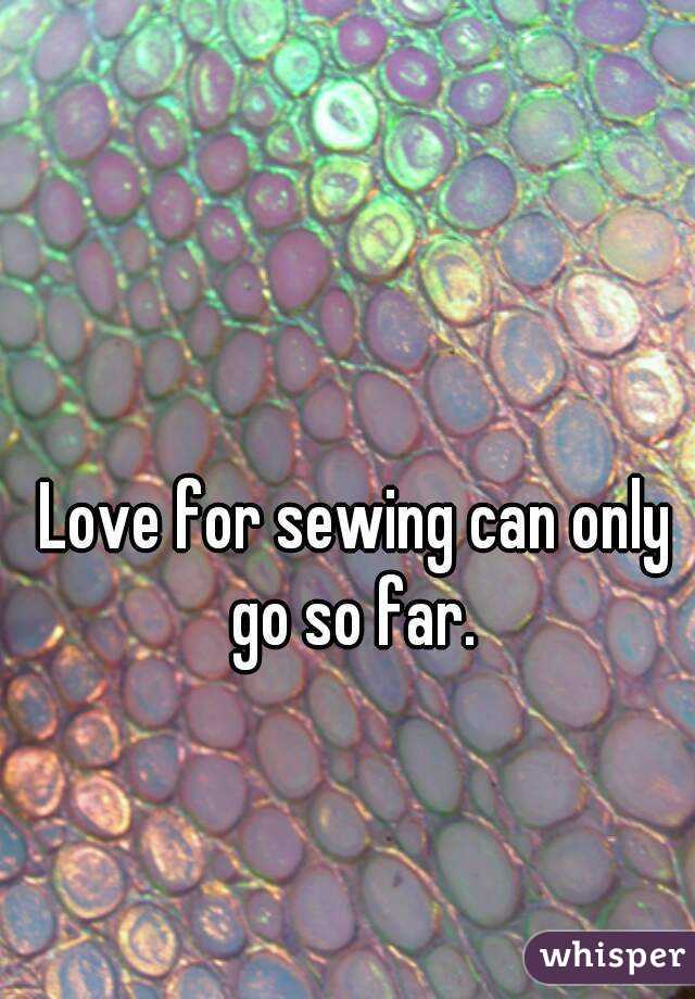 Love for sewing can only go so far. 